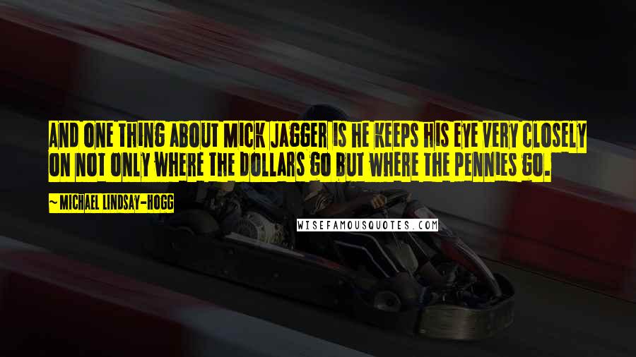 Michael Lindsay-Hogg Quotes: And one thing about Mick Jagger is he keeps his eye very closely on not only where the dollars go but where the pennies go.