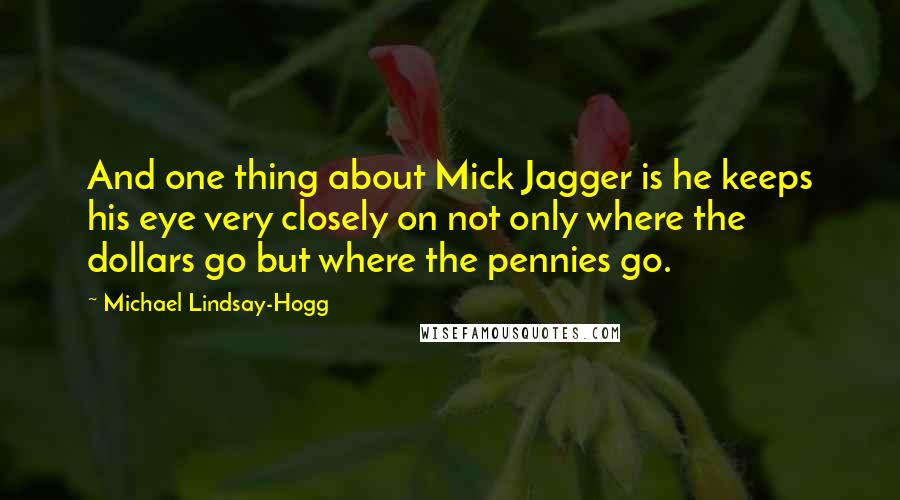 Michael Lindsay-Hogg Quotes: And one thing about Mick Jagger is he keeps his eye very closely on not only where the dollars go but where the pennies go.