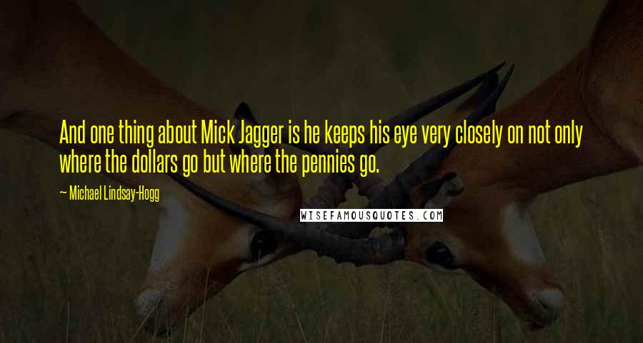 Michael Lindsay-Hogg Quotes: And one thing about Mick Jagger is he keeps his eye very closely on not only where the dollars go but where the pennies go.