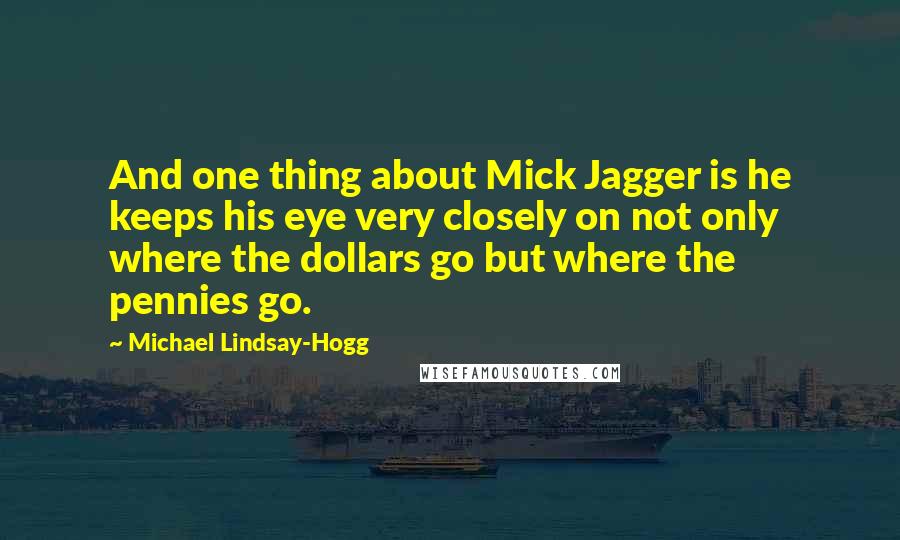 Michael Lindsay-Hogg Quotes: And one thing about Mick Jagger is he keeps his eye very closely on not only where the dollars go but where the pennies go.