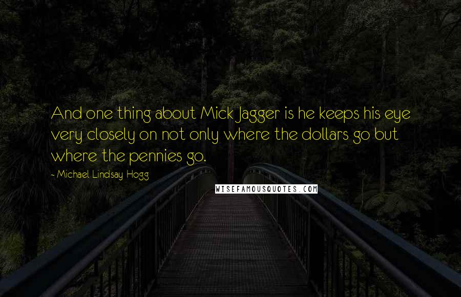 Michael Lindsay-Hogg Quotes: And one thing about Mick Jagger is he keeps his eye very closely on not only where the dollars go but where the pennies go.