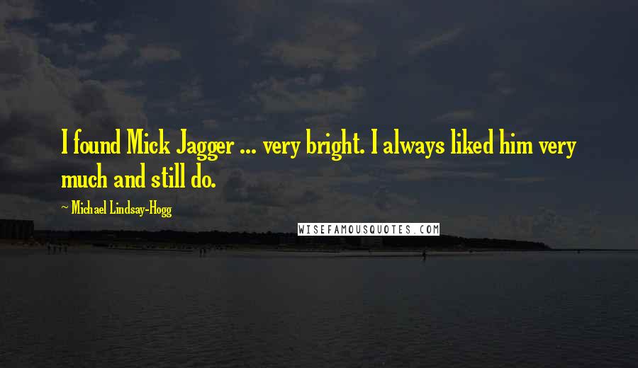 Michael Lindsay-Hogg Quotes: I found Mick Jagger ... very bright. I always liked him very much and still do.