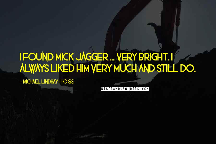 Michael Lindsay-Hogg Quotes: I found Mick Jagger ... very bright. I always liked him very much and still do.