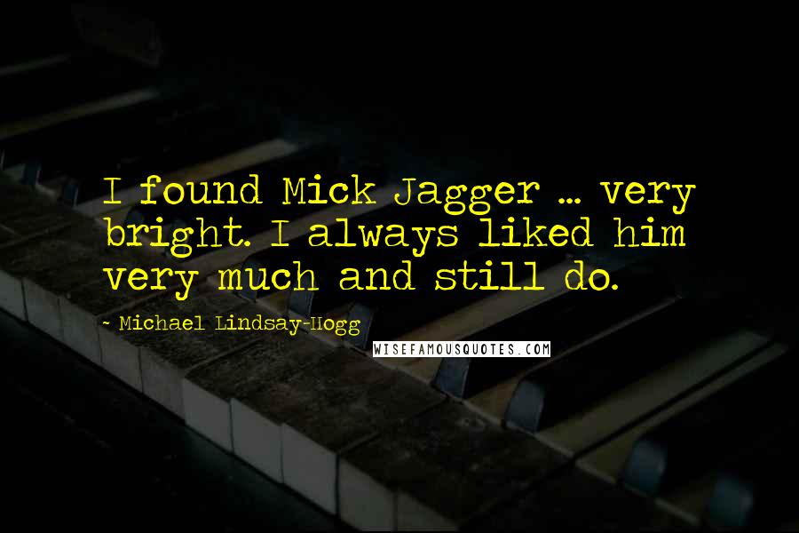 Michael Lindsay-Hogg Quotes: I found Mick Jagger ... very bright. I always liked him very much and still do.