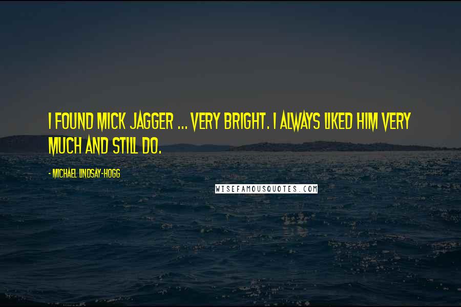 Michael Lindsay-Hogg Quotes: I found Mick Jagger ... very bright. I always liked him very much and still do.