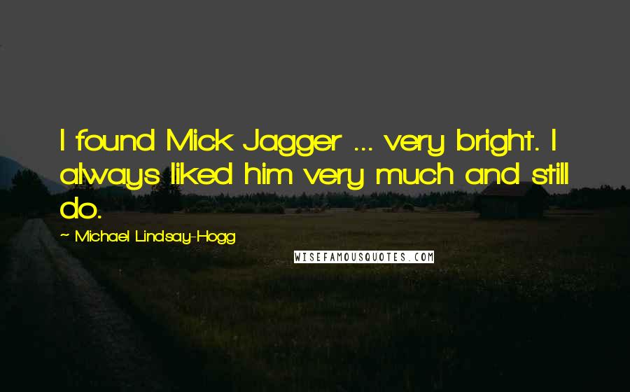 Michael Lindsay-Hogg Quotes: I found Mick Jagger ... very bright. I always liked him very much and still do.