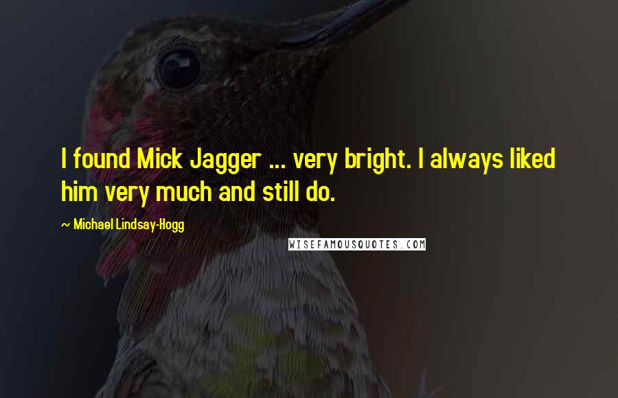 Michael Lindsay-Hogg Quotes: I found Mick Jagger ... very bright. I always liked him very much and still do.