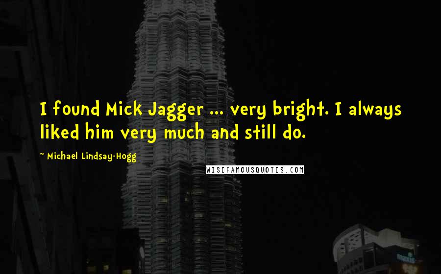 Michael Lindsay-Hogg Quotes: I found Mick Jagger ... very bright. I always liked him very much and still do.