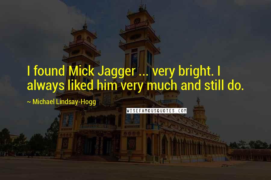 Michael Lindsay-Hogg Quotes: I found Mick Jagger ... very bright. I always liked him very much and still do.