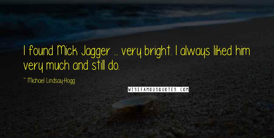 Michael Lindsay-Hogg Quotes: I found Mick Jagger ... very bright. I always liked him very much and still do.