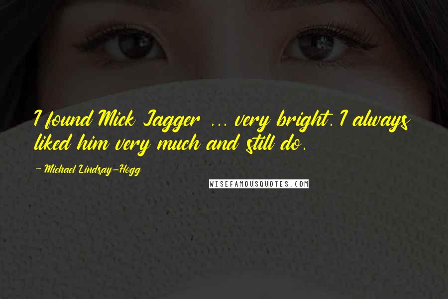 Michael Lindsay-Hogg Quotes: I found Mick Jagger ... very bright. I always liked him very much and still do.