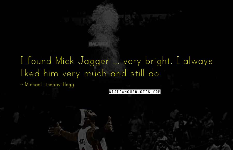 Michael Lindsay-Hogg Quotes: I found Mick Jagger ... very bright. I always liked him very much and still do.