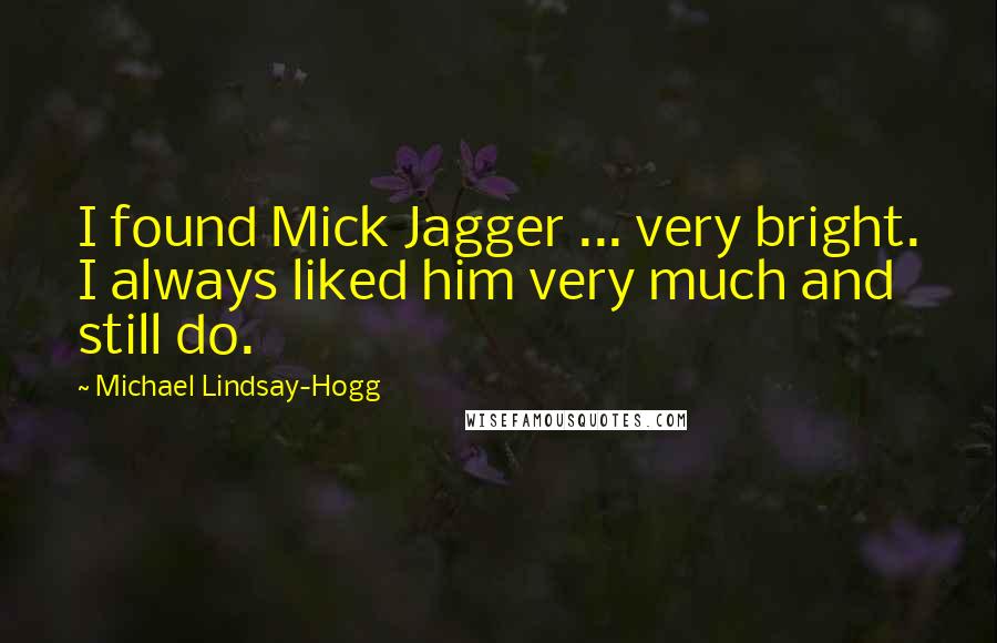 Michael Lindsay-Hogg Quotes: I found Mick Jagger ... very bright. I always liked him very much and still do.