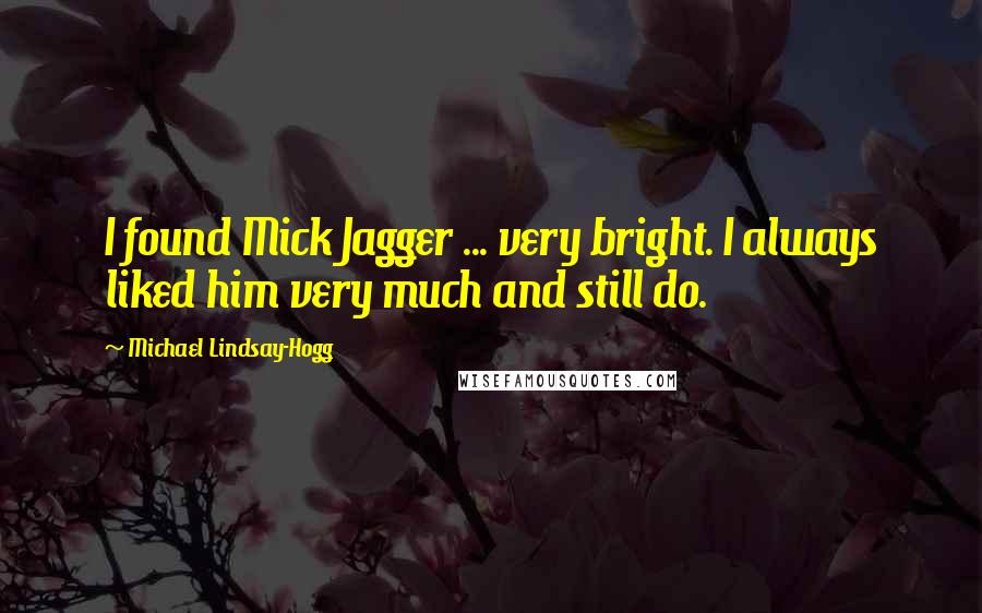 Michael Lindsay-Hogg Quotes: I found Mick Jagger ... very bright. I always liked him very much and still do.