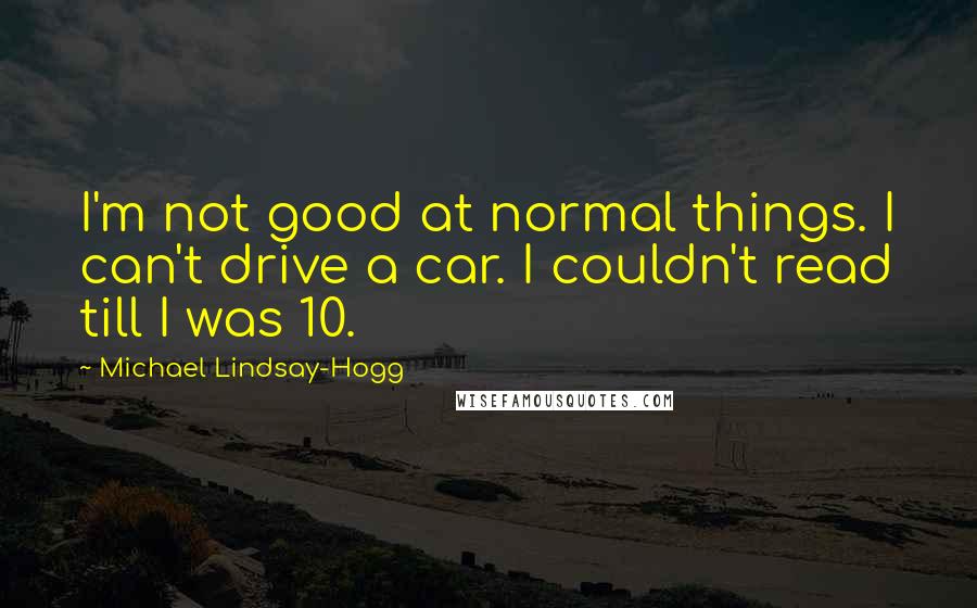 Michael Lindsay-Hogg Quotes: I'm not good at normal things. I can't drive a car. I couldn't read till I was 10.