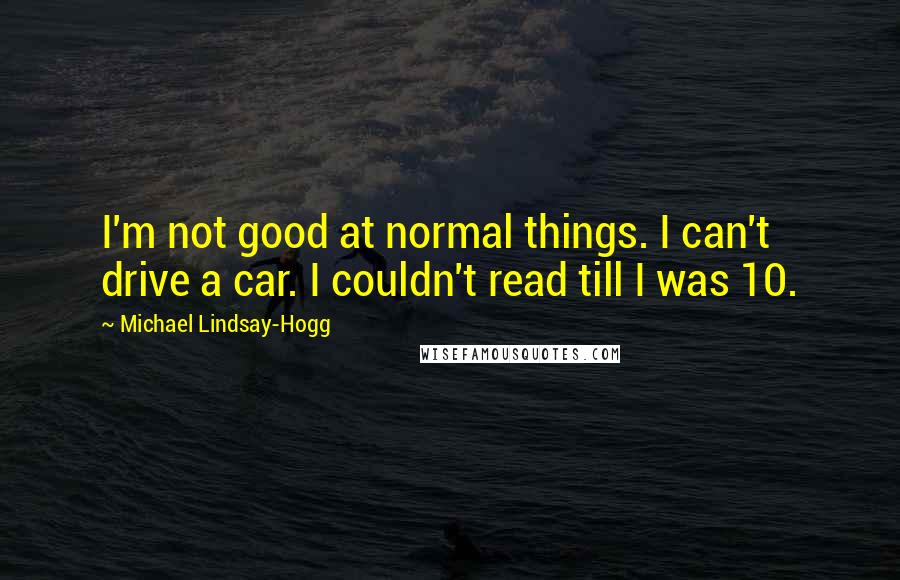 Michael Lindsay-Hogg Quotes: I'm not good at normal things. I can't drive a car. I couldn't read till I was 10.