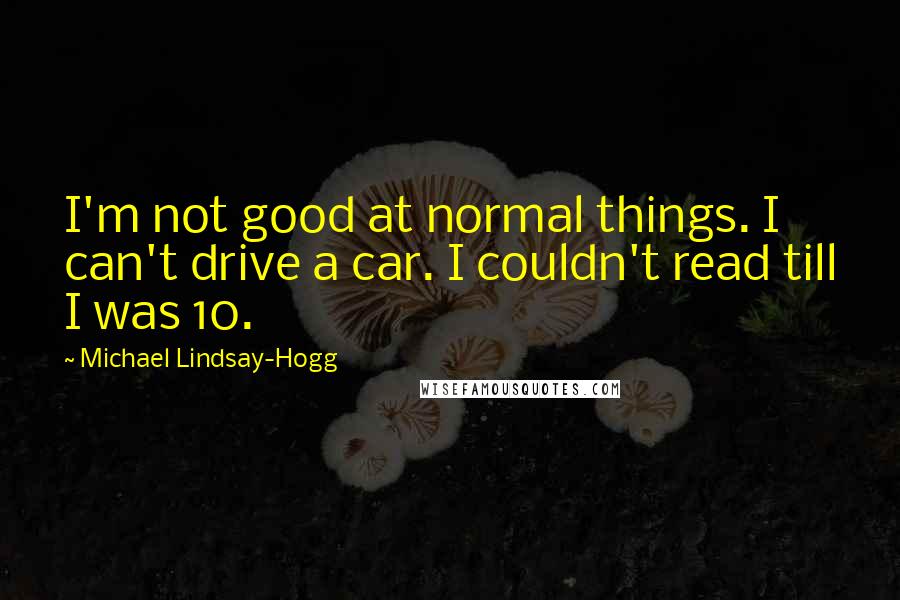 Michael Lindsay-Hogg Quotes: I'm not good at normal things. I can't drive a car. I couldn't read till I was 10.