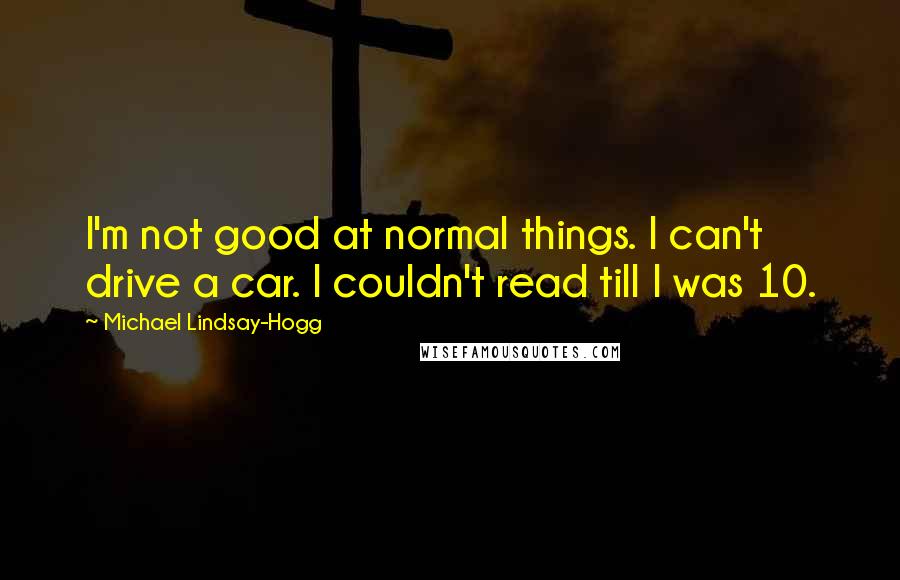 Michael Lindsay-Hogg Quotes: I'm not good at normal things. I can't drive a car. I couldn't read till I was 10.