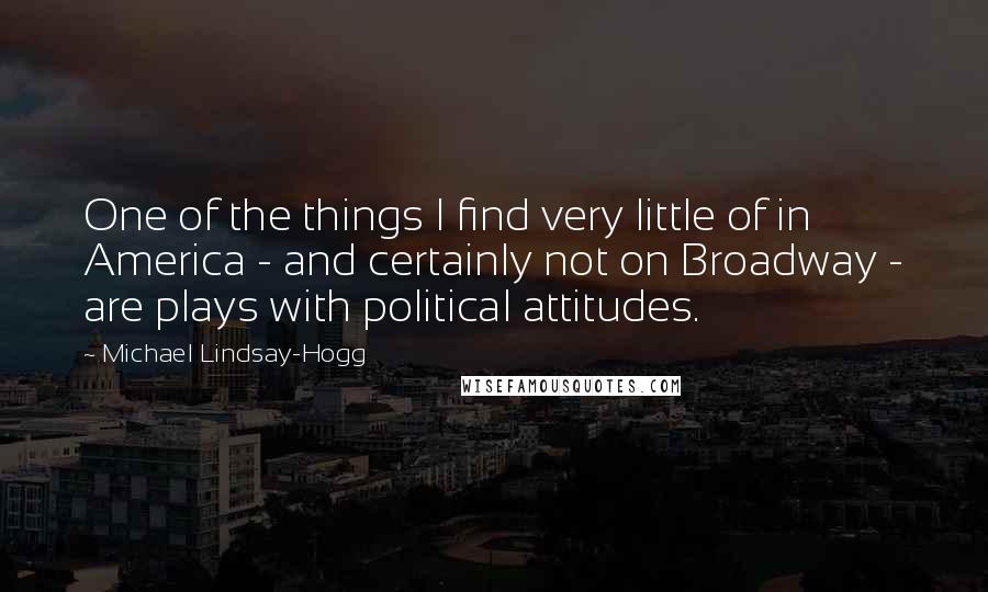 Michael Lindsay-Hogg Quotes: One of the things I find very little of in America - and certainly not on Broadway - are plays with political attitudes.