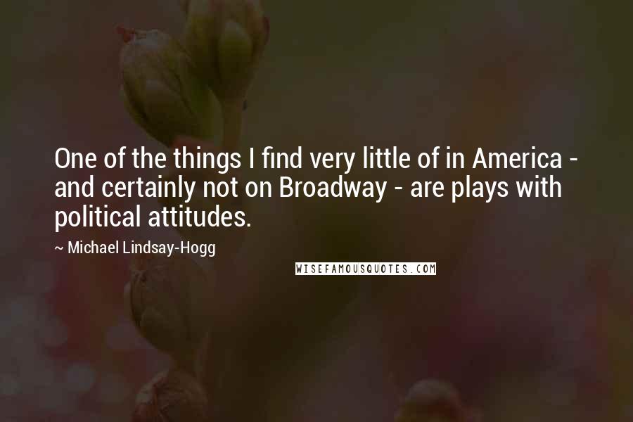 Michael Lindsay-Hogg Quotes: One of the things I find very little of in America - and certainly not on Broadway - are plays with political attitudes.