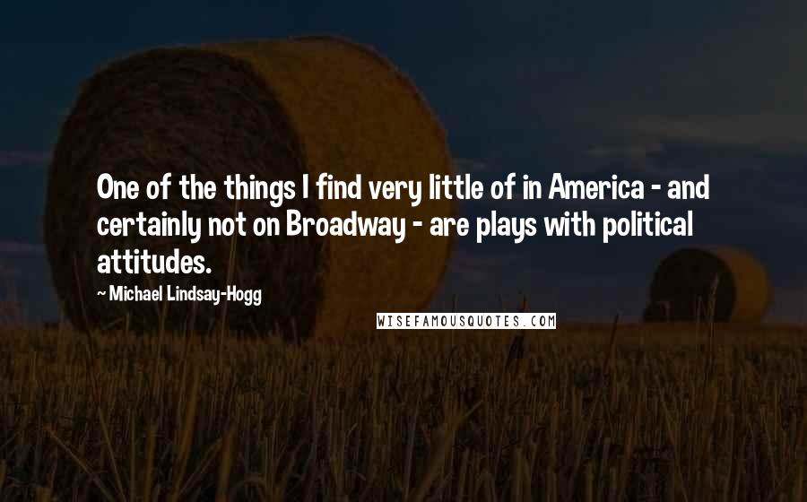 Michael Lindsay-Hogg Quotes: One of the things I find very little of in America - and certainly not on Broadway - are plays with political attitudes.