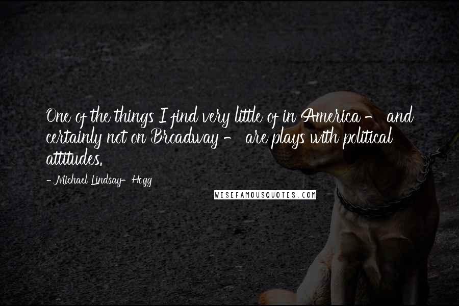 Michael Lindsay-Hogg Quotes: One of the things I find very little of in America - and certainly not on Broadway - are plays with political attitudes.