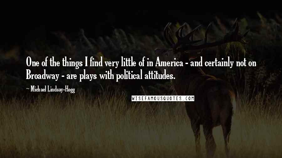 Michael Lindsay-Hogg Quotes: One of the things I find very little of in America - and certainly not on Broadway - are plays with political attitudes.