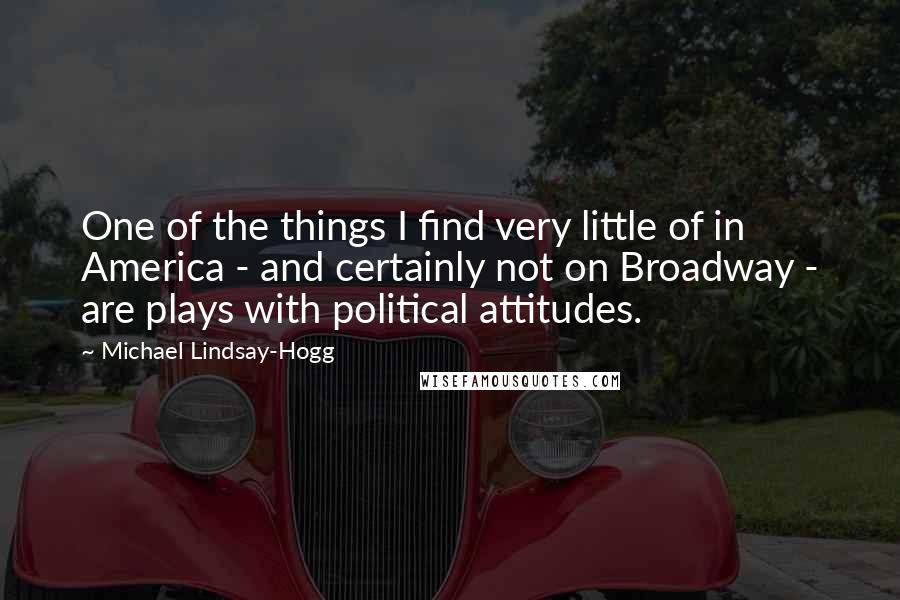 Michael Lindsay-Hogg Quotes: One of the things I find very little of in America - and certainly not on Broadway - are plays with political attitudes.