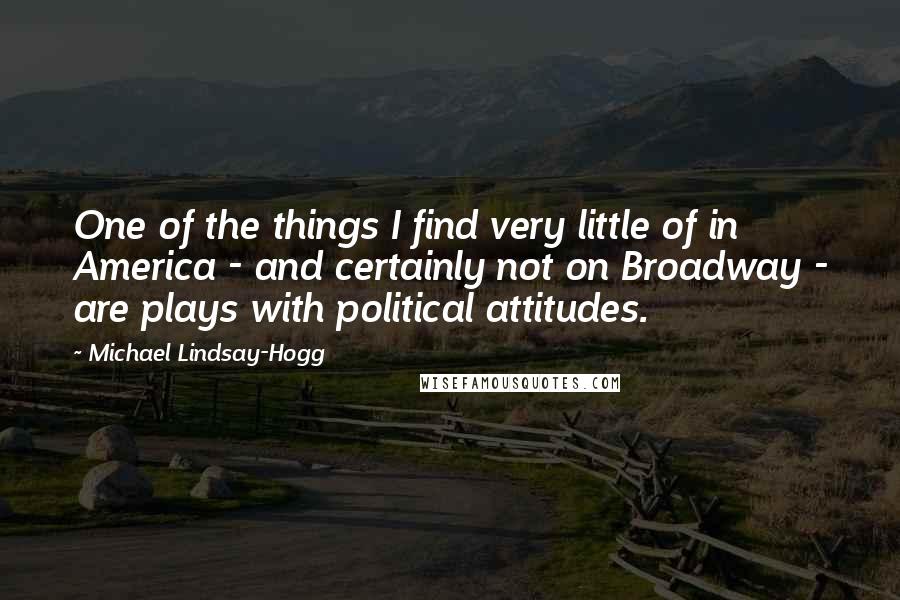 Michael Lindsay-Hogg Quotes: One of the things I find very little of in America - and certainly not on Broadway - are plays with political attitudes.