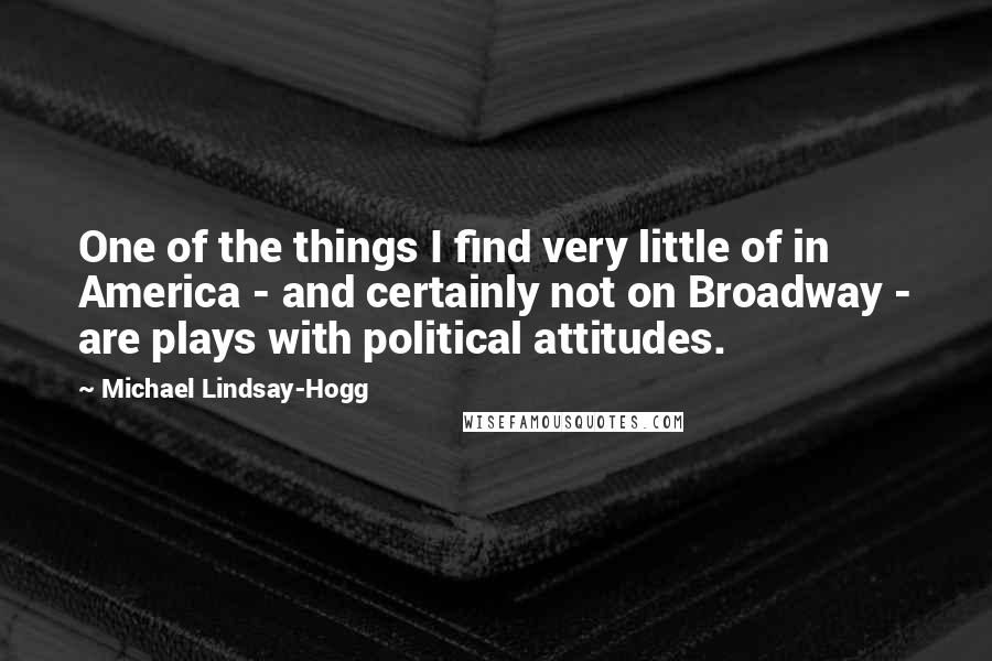 Michael Lindsay-Hogg Quotes: One of the things I find very little of in America - and certainly not on Broadway - are plays with political attitudes.