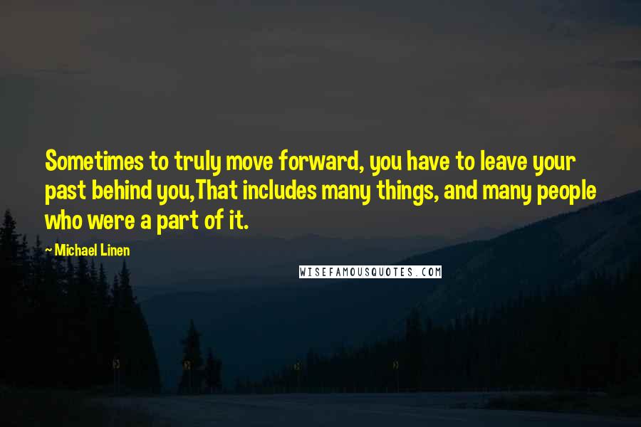 Michael Linen Quotes: Sometimes to truly move forward, you have to leave your past behind you,That includes many things, and many people who were a part of it.