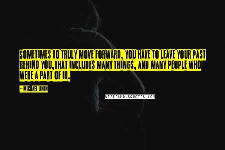 Michael Linen Quotes: Sometimes to truly move forward, you have to leave your past behind you,That includes many things, and many people who were a part of it.