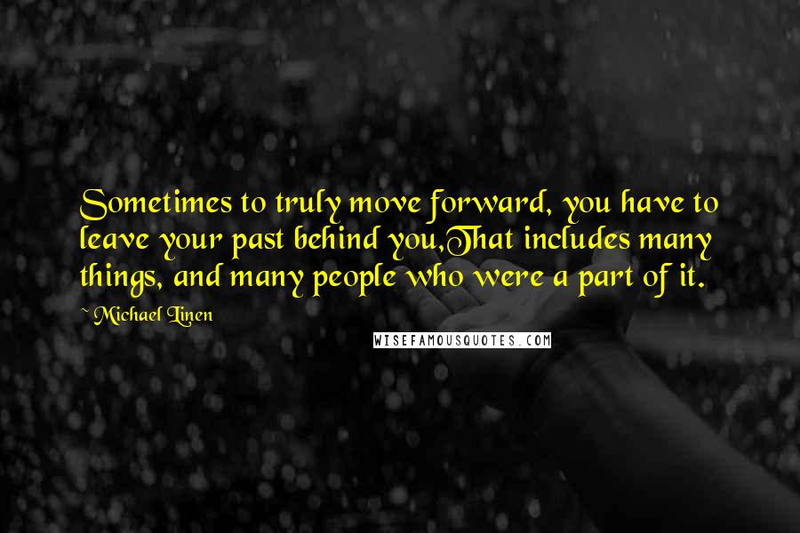 Michael Linen Quotes: Sometimes to truly move forward, you have to leave your past behind you,That includes many things, and many people who were a part of it.