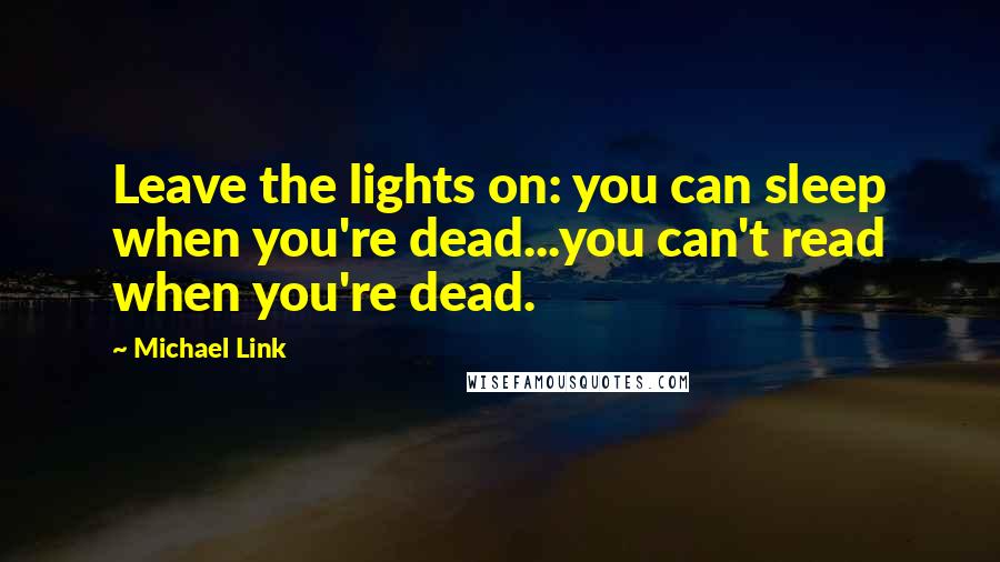 Michael Link Quotes: Leave the lights on: you can sleep when you're dead...you can't read when you're dead.