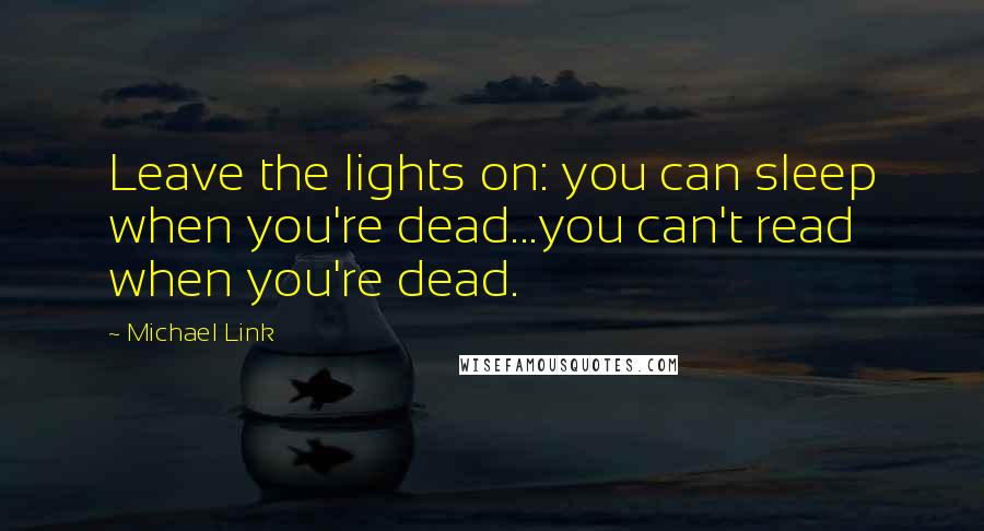 Michael Link Quotes: Leave the lights on: you can sleep when you're dead...you can't read when you're dead.