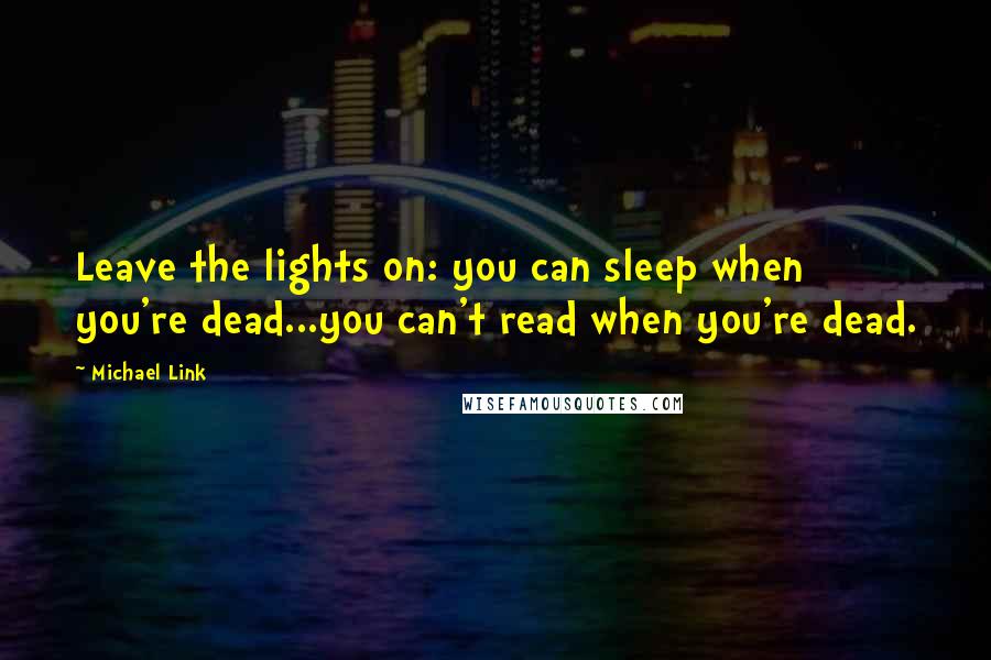 Michael Link Quotes: Leave the lights on: you can sleep when you're dead...you can't read when you're dead.