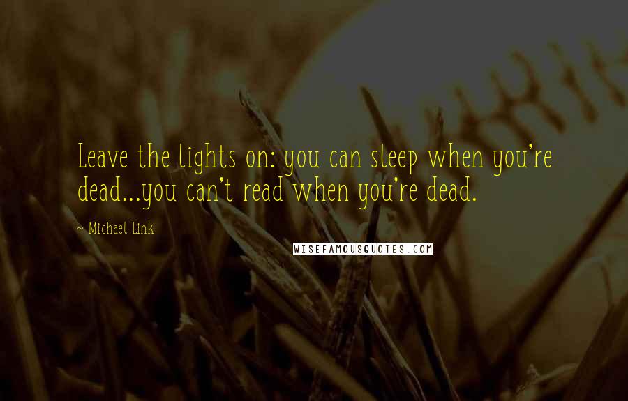 Michael Link Quotes: Leave the lights on: you can sleep when you're dead...you can't read when you're dead.