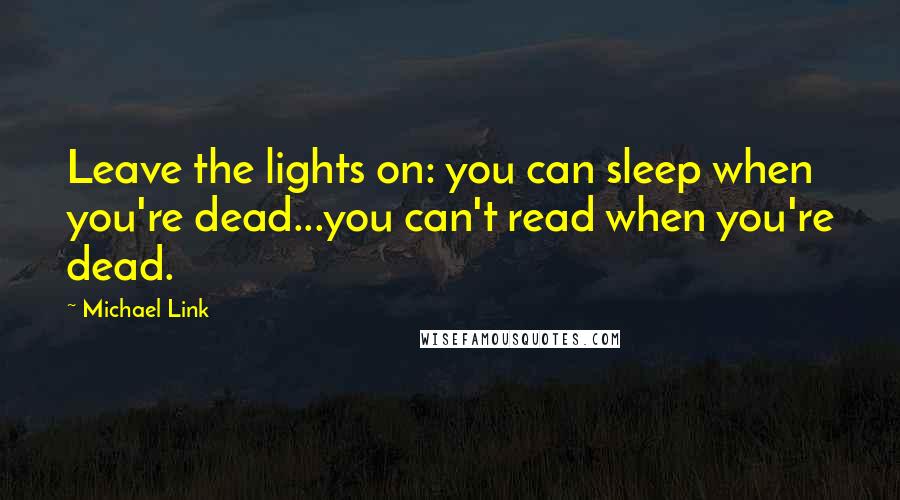 Michael Link Quotes: Leave the lights on: you can sleep when you're dead...you can't read when you're dead.