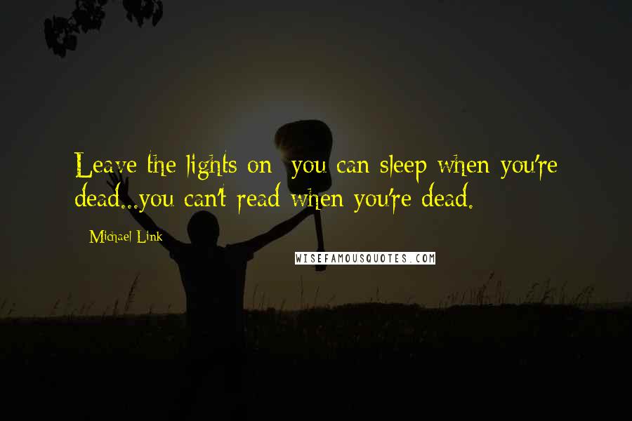 Michael Link Quotes: Leave the lights on: you can sleep when you're dead...you can't read when you're dead.