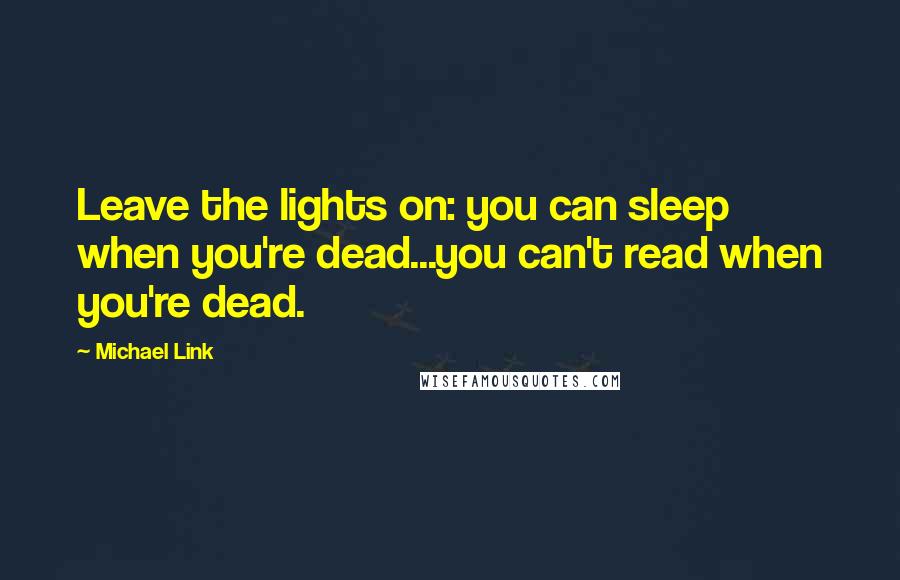 Michael Link Quotes: Leave the lights on: you can sleep when you're dead...you can't read when you're dead.