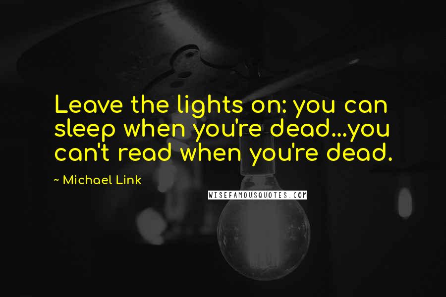 Michael Link Quotes: Leave the lights on: you can sleep when you're dead...you can't read when you're dead.