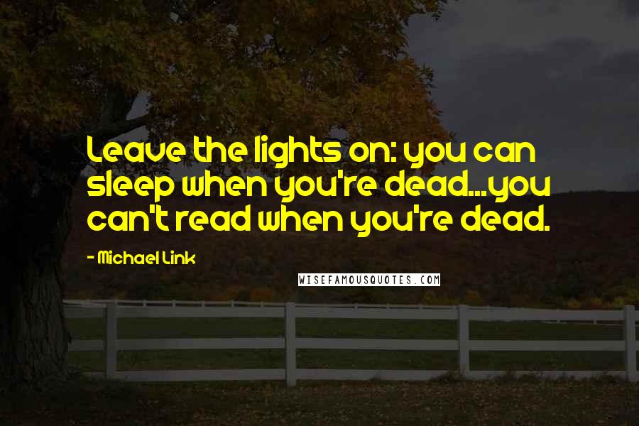 Michael Link Quotes: Leave the lights on: you can sleep when you're dead...you can't read when you're dead.