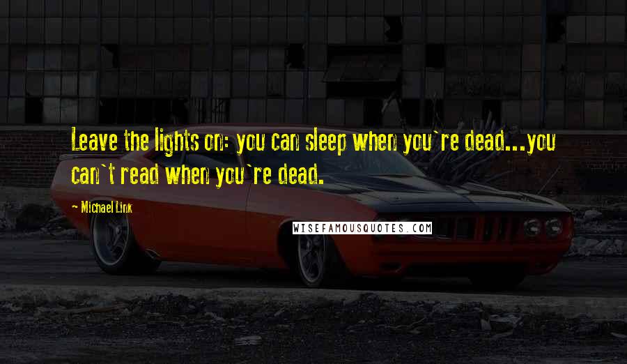 Michael Link Quotes: Leave the lights on: you can sleep when you're dead...you can't read when you're dead.