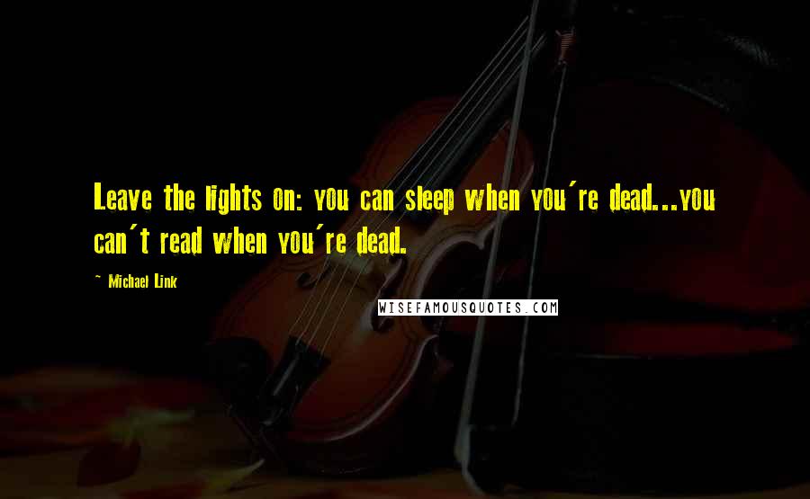 Michael Link Quotes: Leave the lights on: you can sleep when you're dead...you can't read when you're dead.