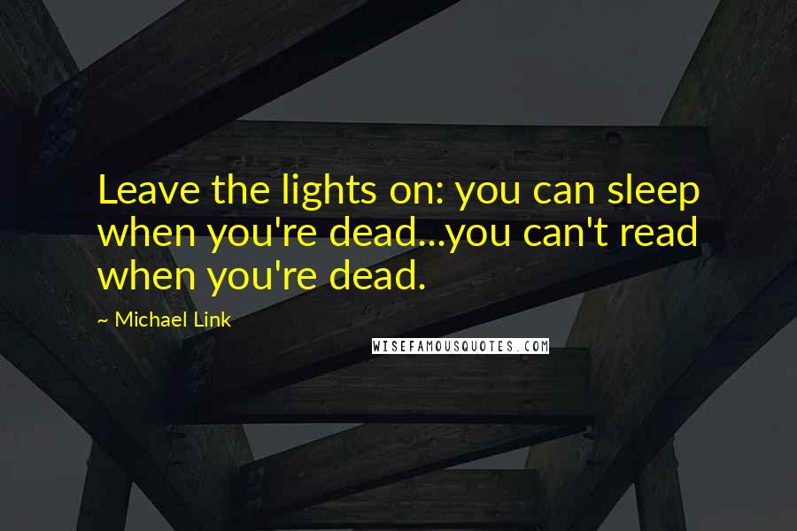 Michael Link Quotes: Leave the lights on: you can sleep when you're dead...you can't read when you're dead.