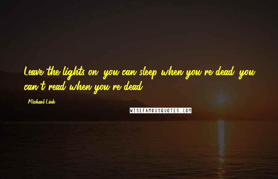 Michael Link Quotes: Leave the lights on: you can sleep when you're dead...you can't read when you're dead.