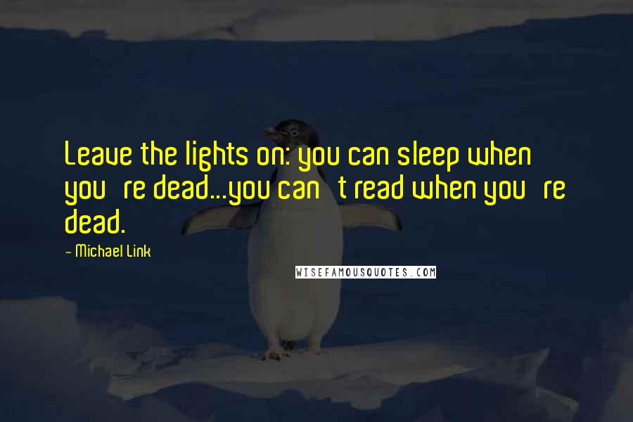 Michael Link Quotes: Leave the lights on: you can sleep when you're dead...you can't read when you're dead.