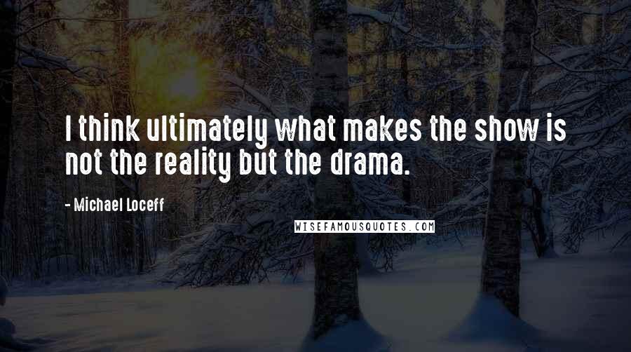 Michael Loceff Quotes: I think ultimately what makes the show is not the reality but the drama.