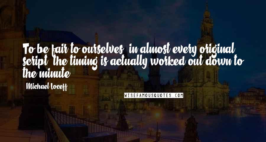 Michael Loceff Quotes: To be fair to ourselves, in almost every original script, the timing is actually worked out down to the minute