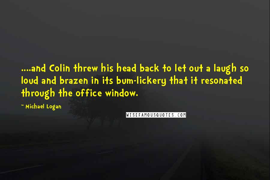 Michael Logan Quotes: ....and Colin threw his head back to let out a laugh so loud and brazen in its bum-lickery that it resonated through the office window.